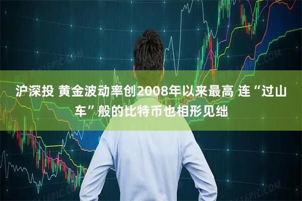 沪深投 黄金波动率创2008年以来最高 连“过山车”般的比特币也相形见绌