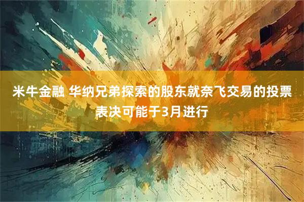 米牛金融 华纳兄弟探索的股东就奈飞交易的投票表决可能于3月进行