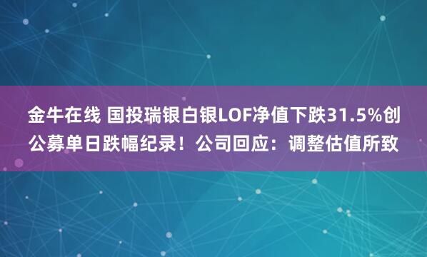 金牛在线 国投瑞银白银LOF净值下跌31.5%创公募单日跌幅纪录！公司回应：调整估值所致