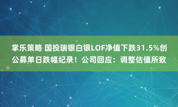 掌乐策略 国投瑞银白银LOF净值下跌31.5%创公募单日跌幅纪录！公司回应：调整估值所致