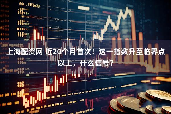 上海配资网 近20个月首次！这一指数升至临界点以上，什么信号？