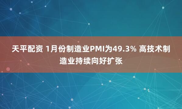 天平配资 1月份制造业PMI为49.3% 高技术制造业持续向好扩张