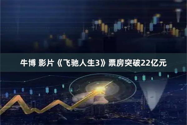 牛博 影片《飞驰人生3》票房突破22亿元