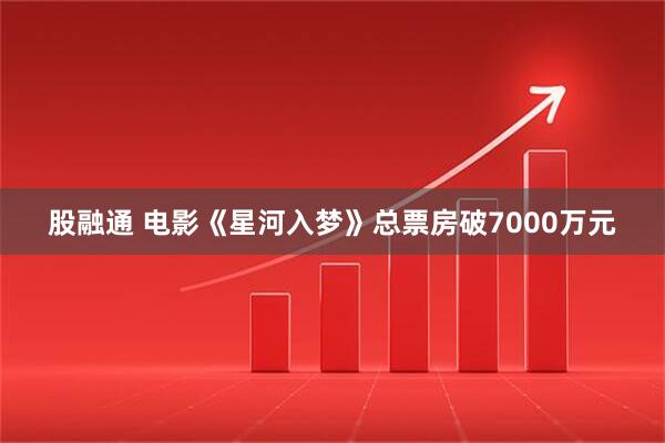 股融通 电影《星河入梦》总票房破7000万元