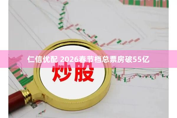 仁信优配 2026春节档总票房破55亿
