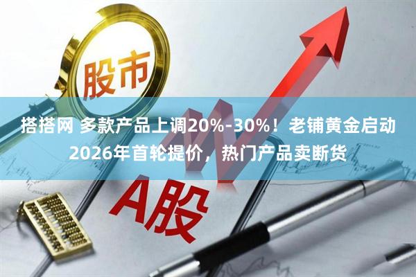 搭搭网 多款产品上调20%-30%！老铺黄金启动2026年首轮提价，热门产品卖断货