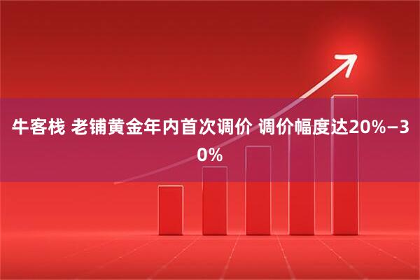 牛客栈 老铺黄金年内首次调价 调价幅度达20%—30%