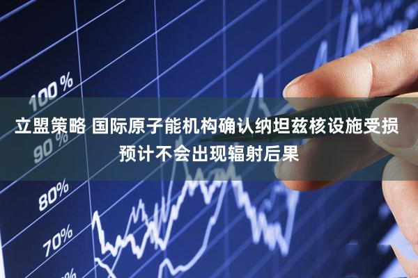 立盟策略 国际原子能机构确认纳坦兹核设施受损 预计不会出现辐射后果