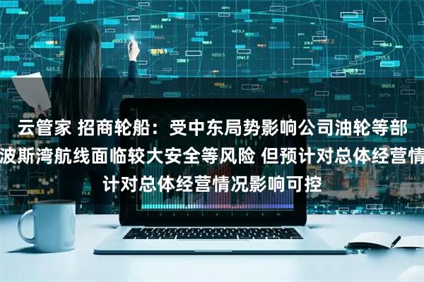 云管家 招商轮船：受中东局势影响公司油轮等部分船舶进出波斯湾航线面临较大安全等风险 但预计对总体经营情况影响可控