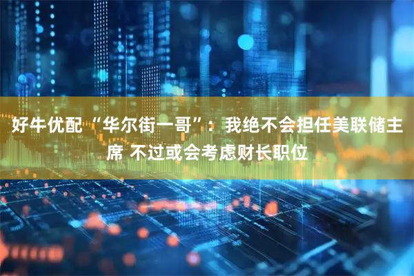 好牛优配 “华尔街一哥”：我绝不会担任美联储主席 不过或会考虑财长职位
