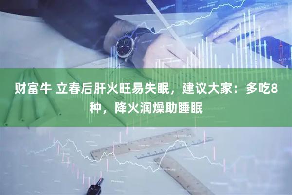 财富牛 立春后肝火旺易失眠，建议大家：多吃8种，降火润燥助睡眠