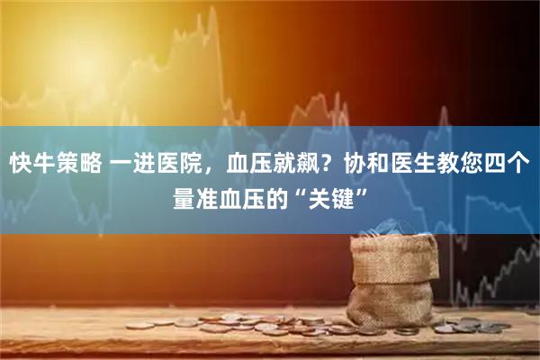 快牛策略 一进医院，血压就飙？协和医生教您四个量准血压的“关键”