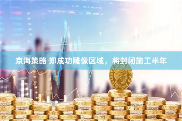 京海策略 郑成功雕像区域，将封闭施工半年
