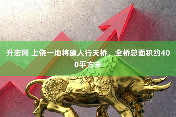 升宏网 上饶一地将建人行天桥，全桥总面积约400平方米