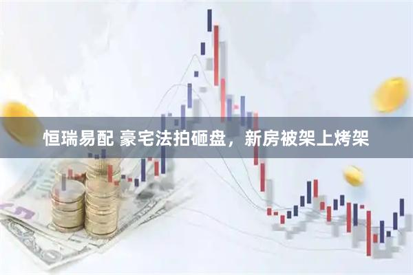 恒瑞易配 豪宅法拍砸盘，新房被架上烤架